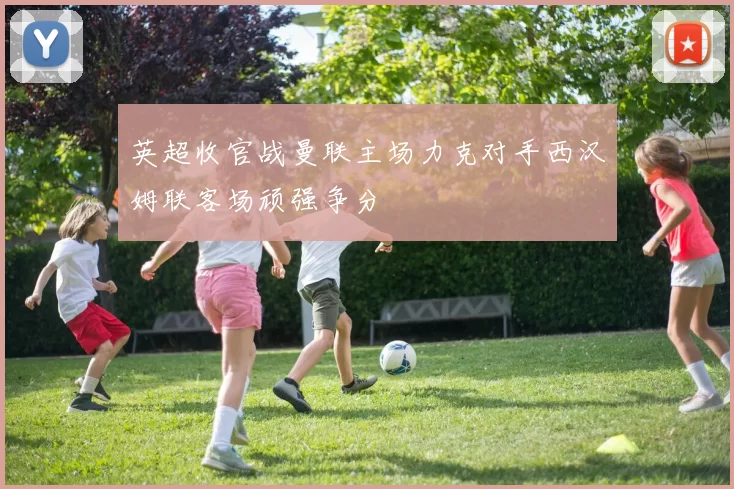 英超收官战曼联主场力克对手西汉姆联客场顽强争分
