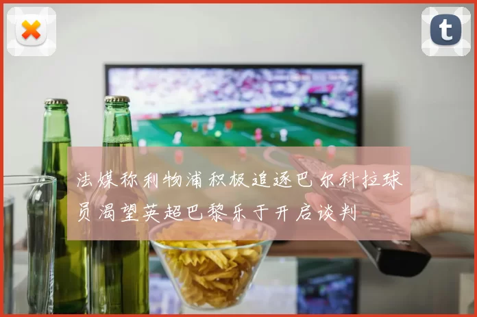 法媒称利物浦积极追逐巴尔科拉球员渴望英超巴黎乐于开启谈判