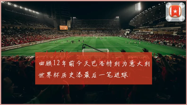 回顾12年前今天巴洛特利为意大利世界杯历史添最后一笔进球