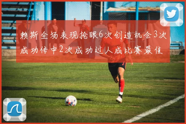 赖斯全场表现抢眼6次创造机会3次成功传中2次成功过人成比赛最佳