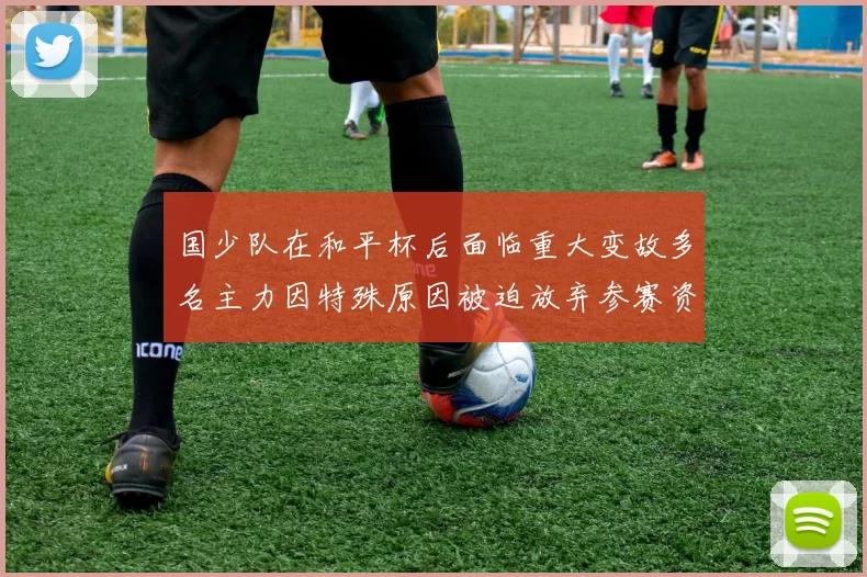 国少队在和平杯后面临重大变故多名主力因特殊原因被迫放弃参赛资格