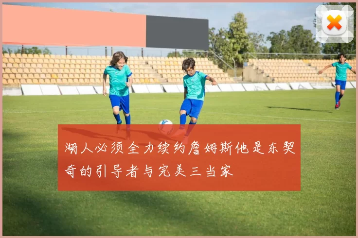湖人必须全力续约詹姆斯他是东契奇的引导者与完美三当家