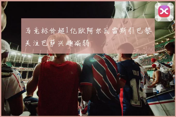 马竞标价超1亿欧阿尔瓦雷斯引巴黎关注巴萨兴趣减弱