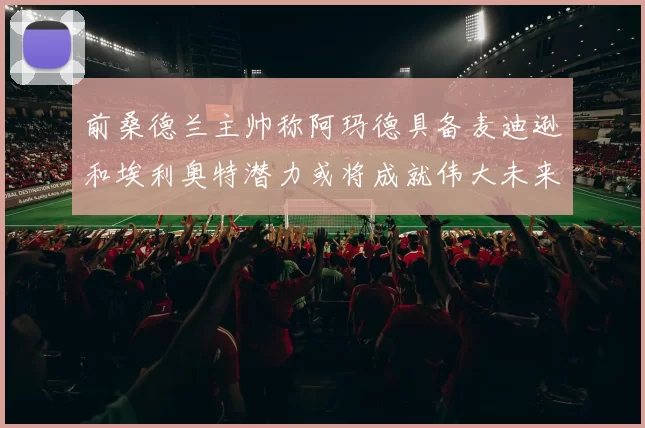 前桑德兰主帅称阿玛德具备麦迪逊和埃利奥特潜力或将成就伟大未来