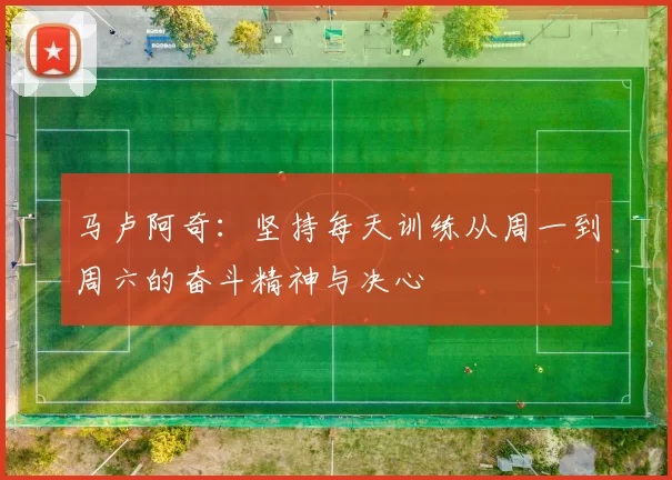 马卢阿奇：坚持每天训练从周一到周六的奋斗精神与决心