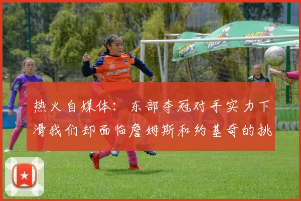 热火自媒体：东部夺冠对手实力下滑我们却面临詹姆斯和约基奇的挑战
