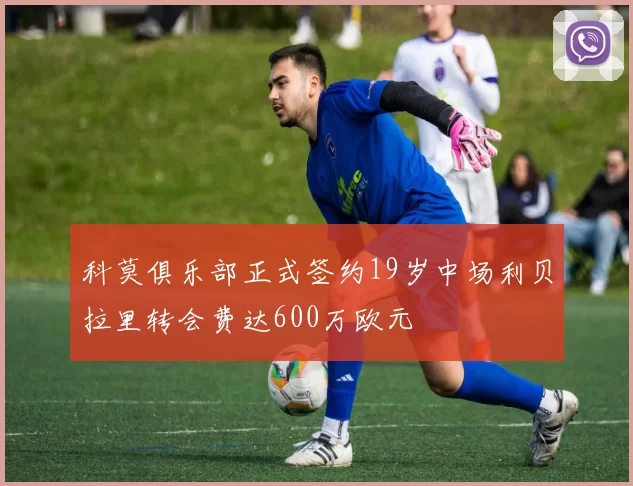 科莫俱乐部正式签约19岁中场利贝拉里转会费达600万欧元