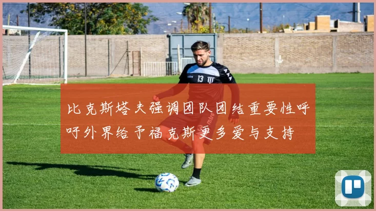 比克斯塔夫强调团队团结重要性呼吁外界给予福克斯更多爱与支持