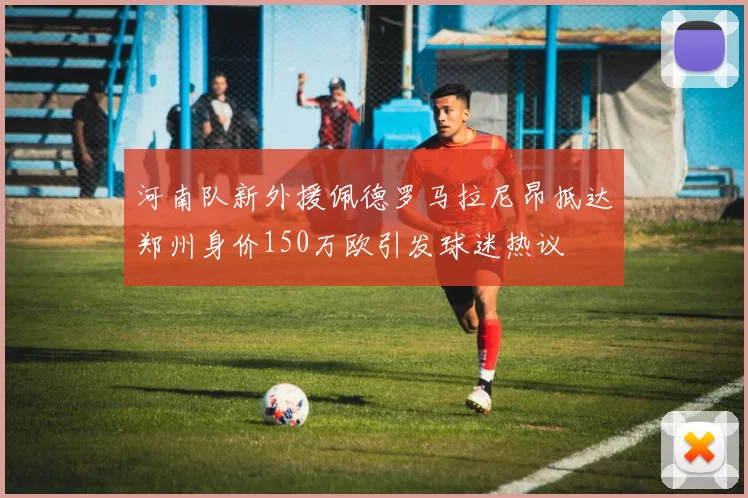 河南队新外援佩德罗马拉尼昂抵达郑州身价150万欧引发球迷热议