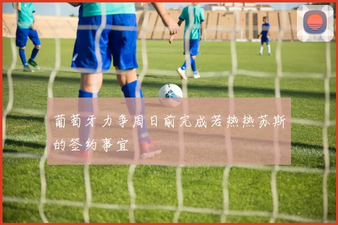 葡萄牙力争周日前完成若热热苏斯的签约事宜