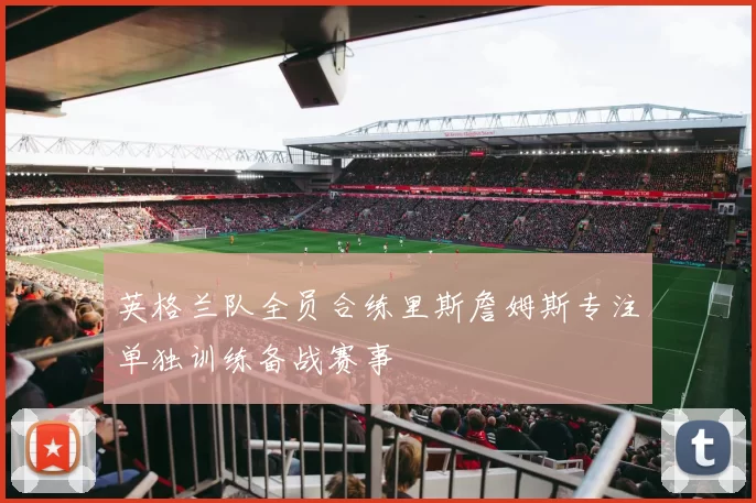 英格兰队全员合练里斯詹姆斯专注单独训练备战赛事
