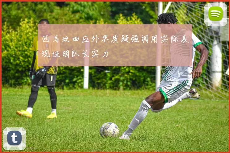 西马坎回应外界质疑强调用实际表现证明队长实力