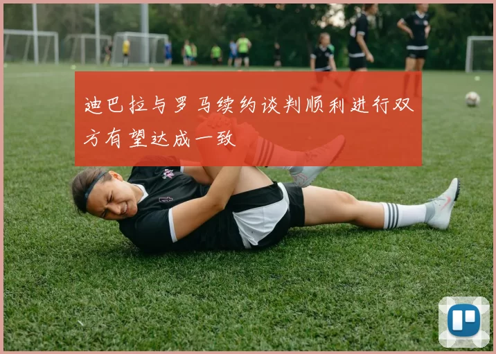 迪巴拉与罗马续约谈判顺利进行双方有望达成一致