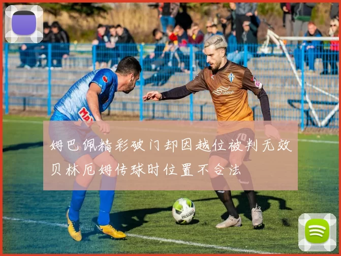 姆巴佩精彩破门却因越位被判无效贝林厄姆传球时位置不合法