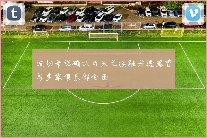 波切蒂诺确认与米兰接触并透露曾与多家俱乐部会面